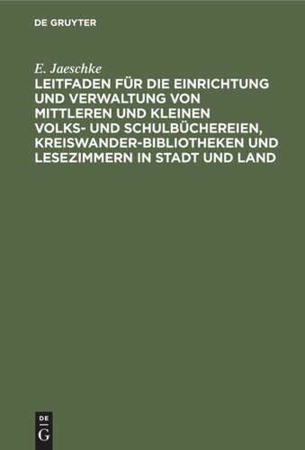 Leitfaden für die Einrichtung und Verwaltung von mittleren und kleinen Volks- und Schulbüchereien, Kreiswanderbibliotheken und Lesezimmern in Stadt und Land: Für die Praxis dargestellt