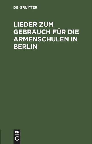 Lieder zum Gebrauch für die Armenschulen in Berlin: Ein Auszug aus dem Gesangbuche für evangelische Gemeinden