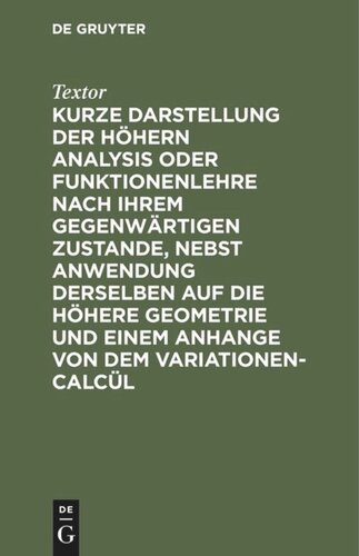 Kurze Darstellung der höhern Analysis oder Funktionenlehre nach ihrem gegenwärtigen Zustande, nebst Anwendung derselben auf die höhere Geometrie und einem Anhange von dem Variationen-Calcül