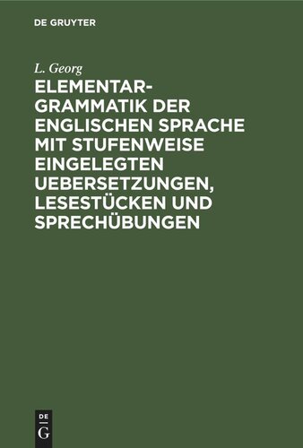 Elementargrammatik der englischen Sprache mit stufenweise eingelegten Uebersetzungen, Lesestücken und Sprechübungen: Nebst zweier vollständigen Wörterverzeichnissen. Eine praktisch theoretische Anleitung, die englische Sprache in kurzer Zeit verstehen, sprechen und schreiben zu lernen