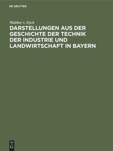 Darstellungen aus der Geschichte der Technik der Industrie und Landwirtschaft in Bayern: Festgabe der königlichen technischen Hochschule in München zur Jahrhundertfeier der Annahme der Königswürde durch Kurfürst Maximilian IV. Joseph von Bayern.