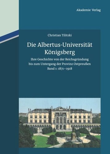 Die Albertus-Universität Königsberg: Ihre Geschichte von der Reichsgründung bis zum Untergang der Provinz Ostpreußen (1871-1945).  Band 1: 1871-1918