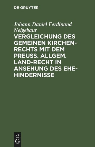 Vergleichung des gemeinen Kirchen-Rechts mit dem Preuß. Allgem. Land-Recht in Ansehung des Ehe-hindernisse: Ein nothwendiges Hülfsbuch für Rechts-Gelehrte und Pfarr-Geistliche, besonders in Provinzen gemischten Glaubensbekenntnisses