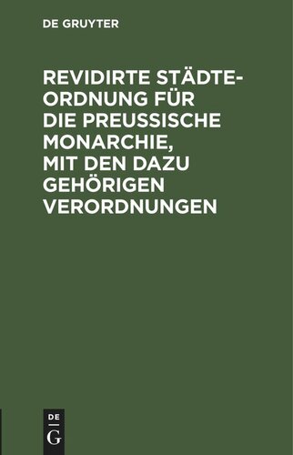 Revidirte Städte-Ordnung für die Preußische Monarchie, mit den dazu gehörigen Verordnungen: De Dato Berlin, den 17. März 1831