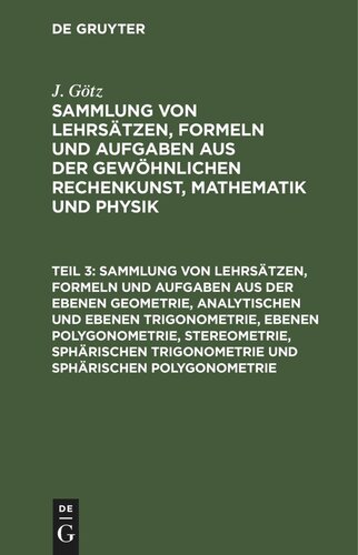 Sammlung von Lehrsätzen, Formeln und Aufgaben aus der gewöhnlichen Rechenkunst, Mathematik und Physik: Teil 3 Sammlung von Lehrsätzen, Formeln und Aufgaben aus der ebenen Geometrie, analytischen und ebenen Trigonometrie, ebenen Polygonometrie, Stereometrie, sphärischen Trigonometrie und sphärischen Polygonometrie