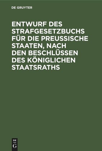 Entwurf des Strafgesetzbuchs für die Preußische Staaten, nach den Beschlüssen des Königlichen Staatsraths: Anhang: 1. Entwurf des Gesetzes über die Einführung des Strafgesetzbuchs, 2. Entwurf des Gesetzes über die Kompetenz der Gerichte zur Untersuchung und Bestrafung der Verbrechen und Vergehen in dem Bezirke des Appellationshofes zu Cöln