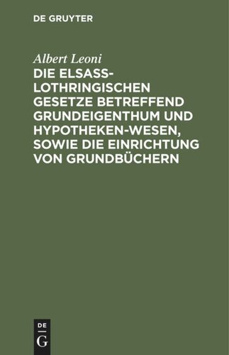 Die Elsaß-Lothringischen Gesetze betreffend Grundeigenthum und Hypothekenwesen, sowie die Einrichtung von Grundbüchern: Nebst den Kosten-Gesetzen und Ausführungsverordnungen