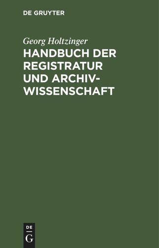 Handbuch der Registratur und Archivwissenschaft: Leitfaden für das Registratur- und Archivwesen bei den Reichs-, Staats, Hof-, Kirchen-, Schul- und Gemeindebehörden, den Rechtsanwälten usw. sowie bei den Staatsarchiven