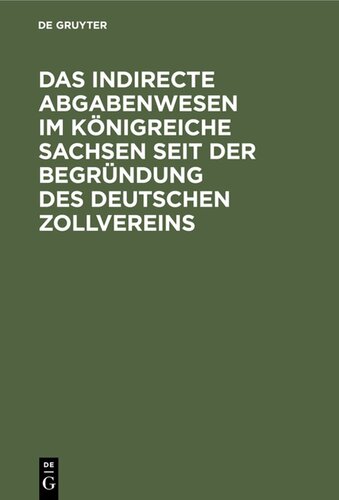 Das indirecte Abgabenwesen im Königreiche Sachsen seit der Begründung des Deutschen Zollvereins: Denkschrift der Königlich Sächsischen Zoll- und Steuer-Direction aus Anlaß ihres fünfzigjährigen Bestehens am 1. Januar 1884