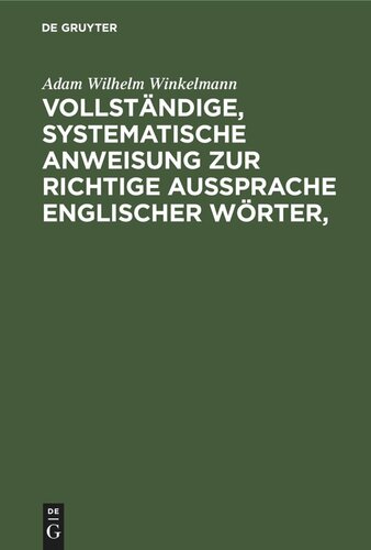 Vollständige, systematische Anweisung zur richtige Aussprache Englischer Wörter,: worin alle zweifelhafte Fälle durch die Autorität klassischer Orthoepisten bestimmt und die Laute der Buchstaben auf eine ganz einfache und leicht verständliche Art genau bezeichnet sind