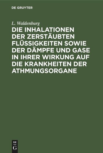 Die Inhalationen der zerstäubten Flüssigkeiten sowie der Dämpfe und Gase in ihrer Wirkung auf die Krankheiten der Athmungsorgane: Lehrbuch der respiratorischen Therapie. Erweiterte Ausführung einer von der Gesellschaft zur Beförderung der Heilkunde in Amsterdam gekrönten Preisschrift