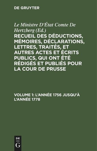 Recueil des déductions, mémoires, déclarations, lettres, traités, et autres actes et écrits publics, qui ont été rédigés et publiés pour La Cour de Prusse: Volume 1 L’année 1756 jusqu’à l’année 1778