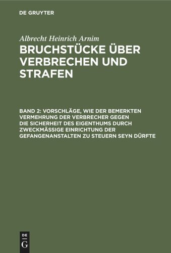 Bruchstücke über Verbrechen und Strafen: Band 2 Vorschläge, wie der bemerkten Vermehrung der Verbrecher gegen die Sicherheit des Eigenthums durch zweckmässige Einrichtung der Gefangenanstalten zu steuern seyn dürfte