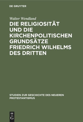 Die Religiosität und die kirchenpolitischen Grundsätze Friedrich Wilhelms des Dritten: In ihrer Bedeutung für die Geschichte der kirchlichen Restauration