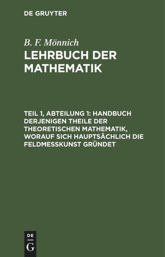 Lehrbuch der Mathematik. Teil 1, Abteilung 1 Handbuch derjenigen Theile der theoretischen Mathematik, worauf sich hauptsächlich die Feldmeßkunst gründet: Enthält: Zahlen- und allgemeine Rechenkunst, ebene Geometrie und ebene Trigonometrie, nebst einem Anhang vom Nivelliren