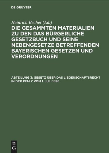 Die gesammten Materialien zu den das Bürgerliche Gesetzbuch und seine Nebengesetze betreffenden bayerischen Gesetzen und Verordnungen: Abteilung 3 Gesetz über das Liegenschaftsrecht in der Pfalz vom 1. Juli 1898