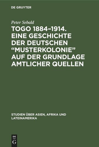 Togo 1884–1914. Eine Geschichte der deutschen „Musterkolonie“ auf der Grundlage amtlicher Quellen