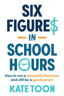 Six Figures in School Hours: How to run a successful business and still be a good parent