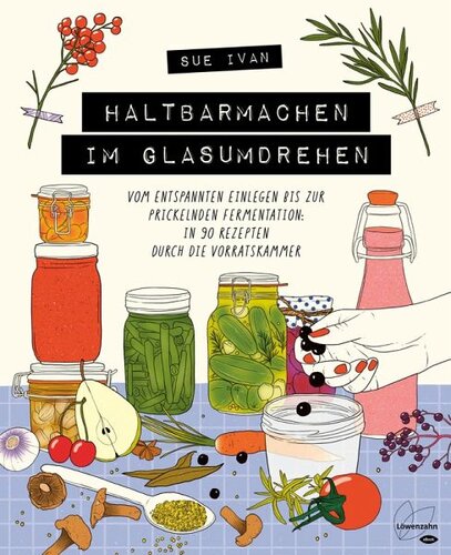 Haltbarmachen im Glasumdrehen: Vom entspannten Einlegen bis zur prickelnden Fermentation: in 90 Rezepten durch die Vorratskammer