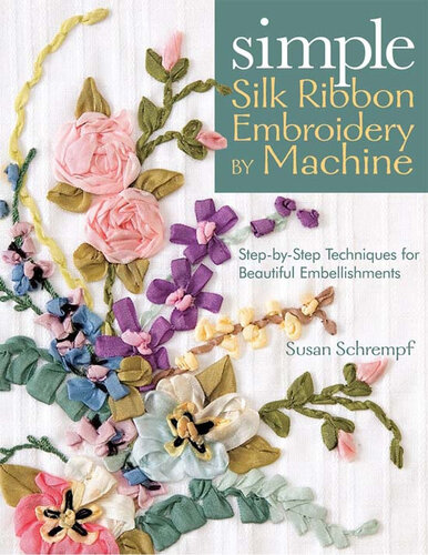 Simple Silk Ribbon Embroidery by Machine: Step-By-Step Techniques for Beautiful Embellishments