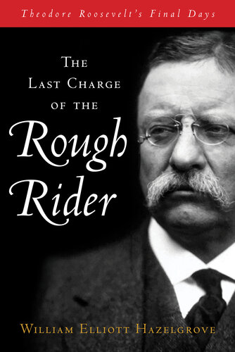 The Last Charge of the Rough Rider: Theodore Roosevelt's Final Days