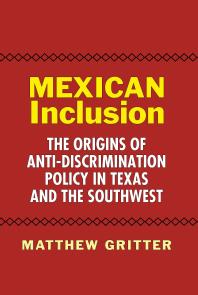 Mexican Inclusion : The Origins of Anti-Discrimination Policy in Texas and the Southwest