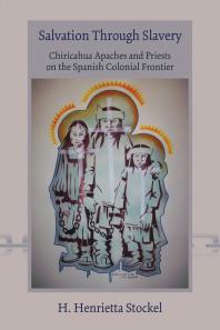 Salvation Through Slavery : Chiricahua Apaches and Priests on the Spanish Colonial Frontier