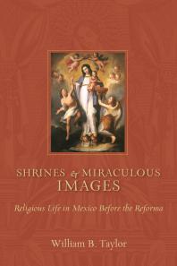 Shrines and Miraculous Images : Religious Life in Mexico Before the Reforma