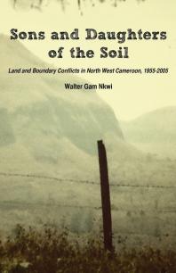 Sons and Daughters of the Soil : Land and Boundary Conflicts in North West Cameroon, 1955-2005