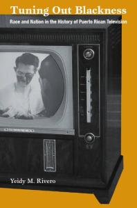 Tuning Out Blackness : Race and Nation in the History of Puerto Rican Television