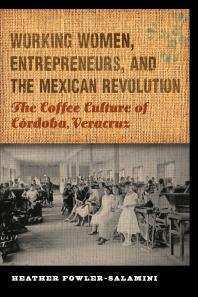 Working Women, Entrepreneurs, and the Mexican Revolution : The Coffee Culture of Córdoba, Veracruz