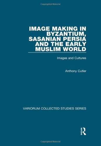 Image Making in Byzantium, Sasanian Persia and the Early Muslim World: Images and Cultures (Variorum Collected Studies)