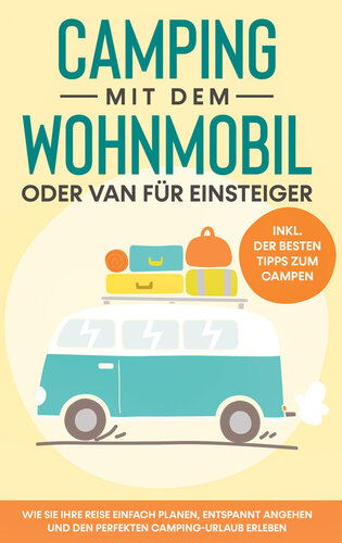 Camping mit dem Wohnmobil oder Van für Einsteiger: Wie Sie Ihre Reise einfach planen, entspannt angehen und den perfekten Camping-Urlaub erleben--inkl. der besten Tipps zum Campen