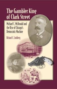 The Gambler King of Clark Street : Michael C. Mcdonald and the Rise of Chicago's Democratic Machine