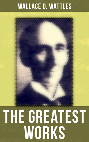 The Greatest Works of Wallace D. Wattles: The Science of Getting Rich, The Science of Being Well, The Science of Being Great, The Personal Power Course, A New Christ and more