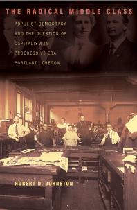 The Radical Middle Class : Populist Democracy and the Question of Capitalism in Progressive Era Portland, Oregon