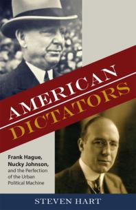 American Dictators : Frank Hague, Nucky Johnson, and the Perfection of the Urban Political Machine