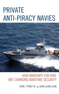 Private Anti-Piracy Navies : How Warships for Hire are Changing Maritime Security