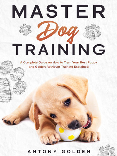 Master Dog Training: A Complete Guide on How to Train Your Best Puppy and Golden Retriever Training Explained