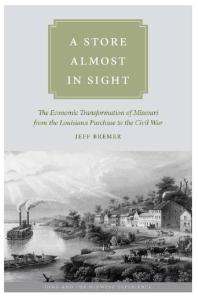 A Store Almost in Sight : The Economic Transformation of Missouri from the Lousiana Purchase to the Civil War