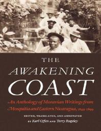 The Awakening Coast : An Anthology of Moravian Writings from Mosquitia and Eastern Nicaragua, 1849-1899