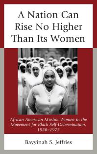 A Nation Can Rise No Higher Than Its Women : African American Muslim Women in the Movement for Black Self-Determination, 1950–1975