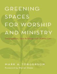 Greening Spaces for Worship and Ministry : Congregations, Their Buildings, and Creation Care