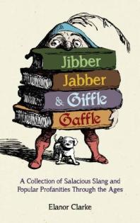 Jibber Jabber and Giffle Gaffle : A Collection of Salacious Slang and Popular Profanities Through the Ages