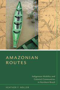 Amazonian Routes : Indigenous Mobility and Colonial Communities in Northern Brazil