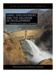 Dams, Displacement, and the Delusion of Development : Cahora Bassa and Its Legacies in Mozambique, 1965-2007