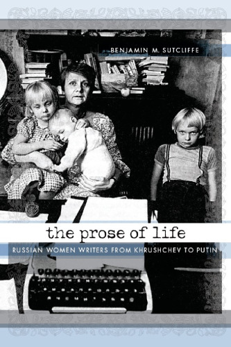 The Prose of Life: Russian Women Writers from Khrushchev to Putin