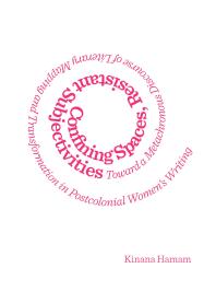 Confining Spaces, Resistant Subjectivities : Toward a Metachronous Discourse of Literary Mapping and Transformation in Postcolonial Women’s Writing