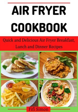 Air Fryer Cookbook: Quick and Delicious Air Fryer Breakfast, Lunch and Dinner Recipes