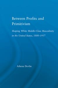 Between Profits and Primitivism : Shaping White Middle-Class Masculinity in the U. S. , 1880-1917